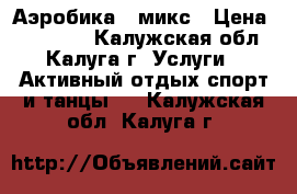Аэробика - микс › Цена ­ 250-200 - Калужская обл., Калуга г. Услуги » Активный отдых,спорт и танцы   . Калужская обл.,Калуга г.